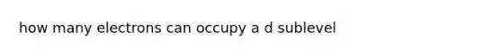 how many electrons can occupy a d sublevel