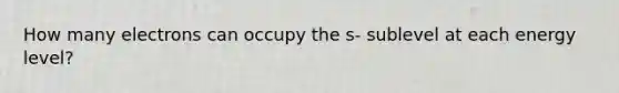 How many electrons can occupy the s- sublevel at each energy level?