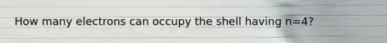 How many electrons can occupy the shell having n=4?