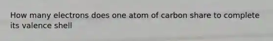 How many electrons does one atom of carbon share to complete its valence shell