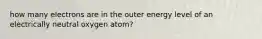 how many electrons are in the outer energy level of an electrically neutral oxygen atom?