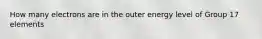 How many electrons are in the outer energy level of Group 17 elements