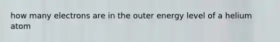 how many electrons are in the outer energy level of a helium atom