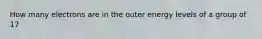 How many electrons are in the outer energy levels of a group of 17