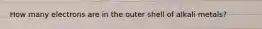 How many electrons are in the outer shell of alkali metals?