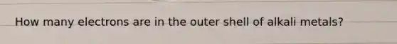 How many electrons are in the outer shell of alkali metals?