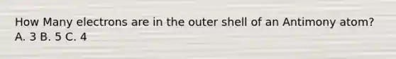 How Many electrons are in the outer shell of an Antimony atom? A. 3 B. 5 C. 4