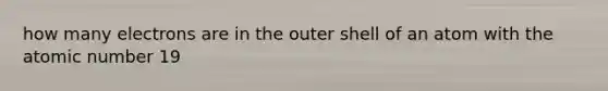 how many electrons are in the outer shell of an atom with the atomic number 19