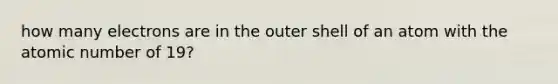 how many electrons are in the outer shell of an atom with the atomic number of 19?