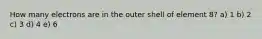 How many electrons are in the outer shell of element 8? a) 1 b) 2 c) 3 d) 4 e) 6
