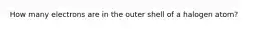 How many electrons are in the outer shell of a halogen atom?