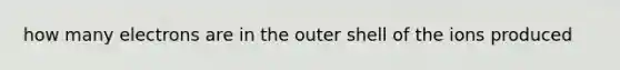 how many electrons are in the outer shell of the ions produced