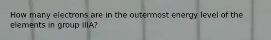 How many electrons are in the outermost energy level of the elements in group IIIA?