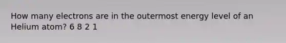 How many electrons are in the outermost energy level of an Helium atom? 6 8 2 1