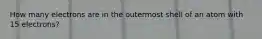 How many electrons are in the outermost shell of an atom with 15 electrons?