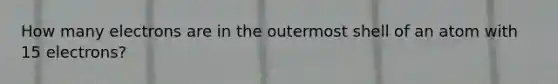 How many electrons are in the outermost shell of an atom with 15 electrons?