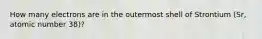 How many electrons are in the outermost shell of Strontium (Sr, atomic number 38)?