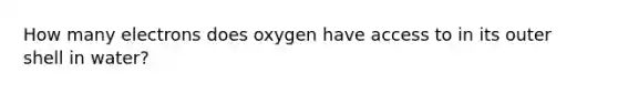 How many electrons does oxygen have access to in its outer shell in water?