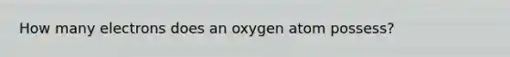 How many electrons does an oxygen atom possess?