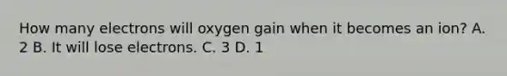 How many electrons will oxygen gain when it becomes an ion? A. 2 B. It will lose electrons. C. 3 D. 1