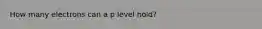 How many electrons can a p level hold?