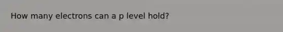 How many electrons can a p level hold?