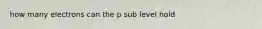 how many electrons can the p sub level hold