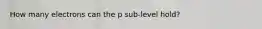 How many electrons can the p sub-level hold?