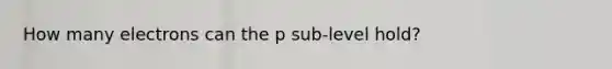 How many electrons can the p sub-level hold?