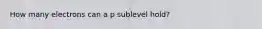 How many electrons can a p sublevel hold?