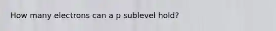 How many electrons can a p sublevel hold?