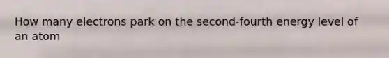 How many electrons park on the second-fourth energy level of an atom