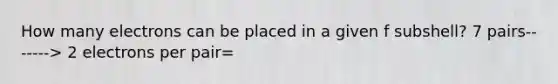 How many electrons can be placed in a given f subshell? 7 pairs-------> 2 electrons per pair=