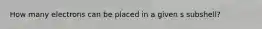 How many electrons can be placed in a given s subshell?