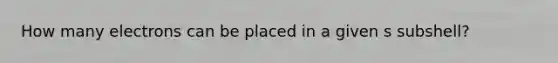 How many electrons can be placed in a given s subshell?