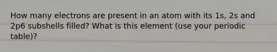 How many electrons are present in an atom with its 1s, 2s and 2p6 subshells filled? What is this element (use your periodic table)?