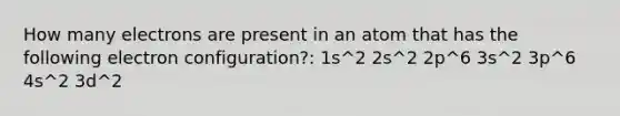 How many electrons are present in an atom that has the following electron configuration?: 1s^2 2s^2 2p^6 3s^2 3p^6 4s^2 3d^2