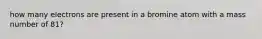 how many electrons are present in a bromine atom with a mass number of 81?