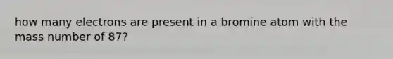 how many electrons are present in a bromine atom with the mass number of 87?