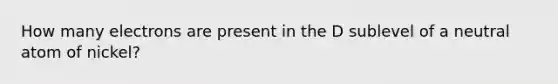 How many electrons are present in the D sublevel of a neutral atom of nickel?