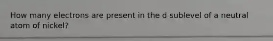 How many electrons are present in the d sublevel of a neutral atom of nickel?
