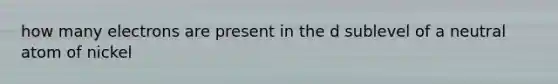 how many electrons are present in the d sublevel of a neutral atom of nickel