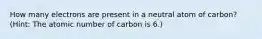 How many electrons are present in a neutral atom of carbon? (Hint: The atomic number of carbon is 6.)