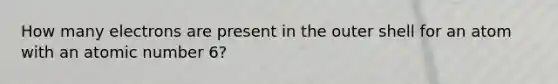 How many electrons are present in the outer shell for an atom with an atomic number 6?