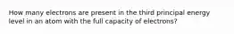 How many electrons are present in the third principal energy level in an atom with the full capacity of electrons?