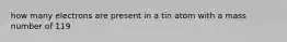 how many electrons are present in a tin atom with a mass number of 119