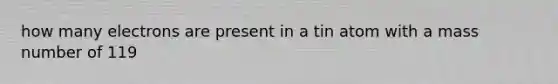 how many electrons are present in a tin atom with a mass number of 119