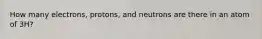 How many electrons, protons, and neutrons are there in an atom of 3H?