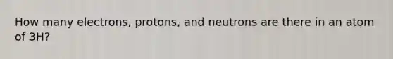 How many electrons, protons, and neutrons are there in an atom of 3H?