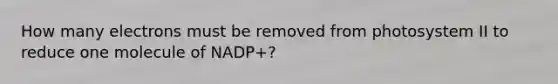 How many electrons must be removed from photosystem II to reduce one molecule of NADP+?